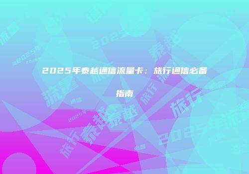 2025年泰越通信流量卡：旅行通信必备指南
