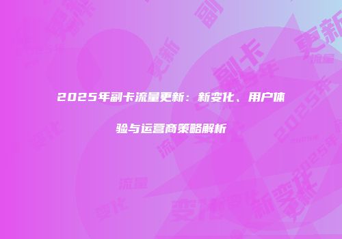 2025年副卡流量更新：新变化、用户体验与运营商策略解析