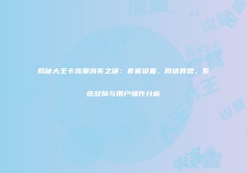 揭秘大王卡流量消失之谜：套餐设置、网络异常、系统故障与用户操作分析