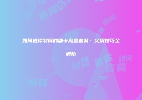如何选择划算的副卡流量套餐：实用技巧全解析