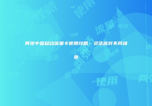 两张中国移动流量卡使用攻略：灵活应对不同场景