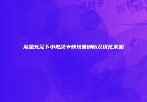 流量充足下小视频卡顿现象剖析及优化策略