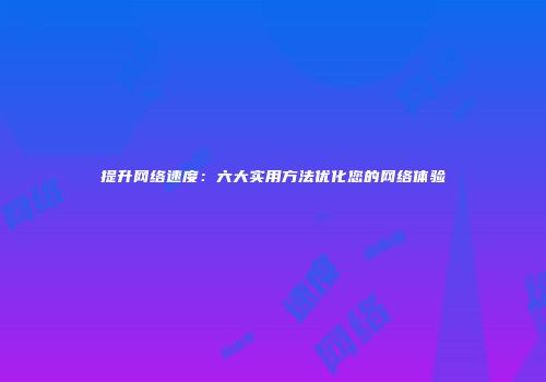 提升网络速度：六大实用方法优化您的网络体验