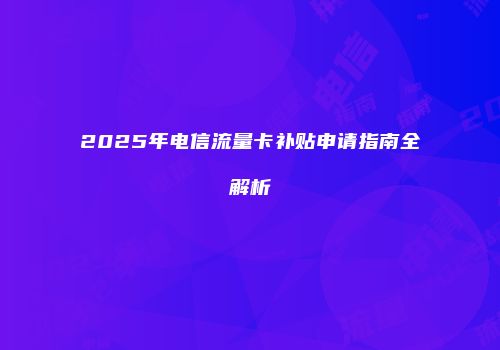 2025年电信流量卡补贴申请指南全解析