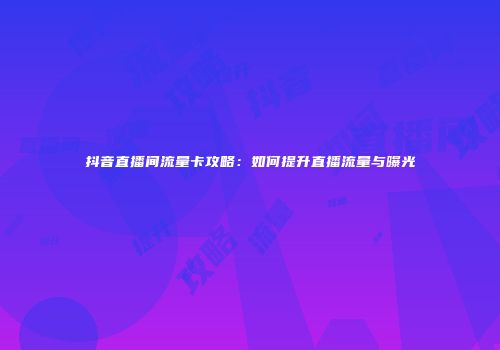 抖音直播间流量卡攻略：如何提升直播流量与曝光