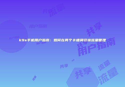 k9s手机用户指南：如何在两个卡槽间切换流量管理