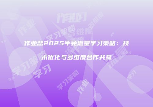 作业帮2025年免流量学习策略：技术优化与多维度合作共赢