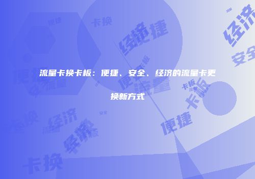流量卡换卡板：便捷、安全、经济的流量卡更换新方式