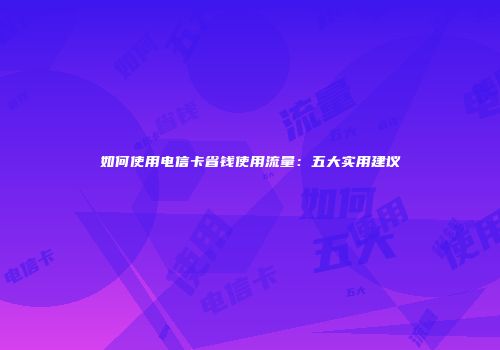 如何使用电信卡省钱使用流量：五大实用建议