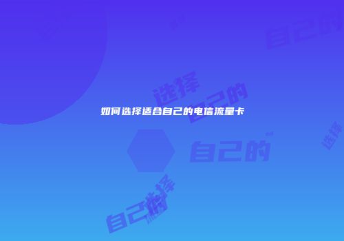 如何选择适合自己的电信流量卡