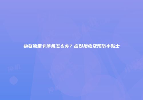 物联流量卡停机怎么办？应对措施及预防小贴士