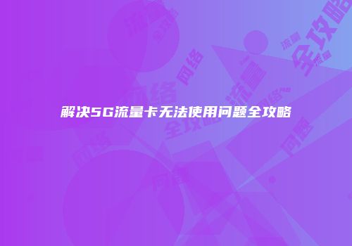 解决5G流量卡无法使用问题全攻略