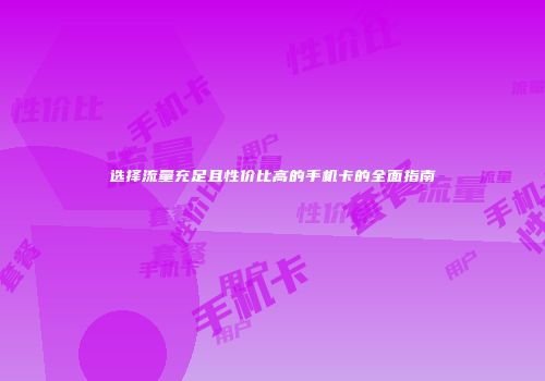 选择流量充足且性价比高的手机卡的全面指南