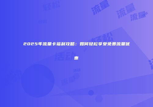 2025年流量卡福利攻略：如何轻松享受免费流量优惠