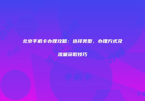 北京手机卡办理攻略：选择类型、办理方式及流量获取技巧