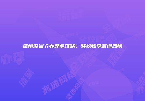 杭州流量卡办理全攻略：轻松畅享高速网络