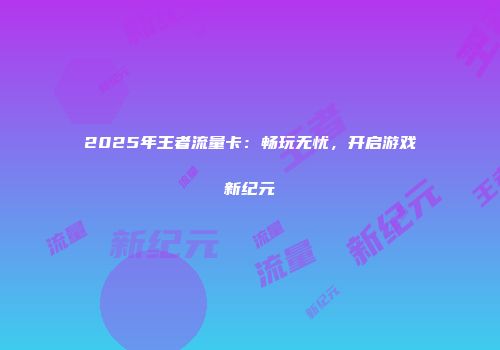 2025年王者流量卡：畅玩无忧，开启游戏新纪元