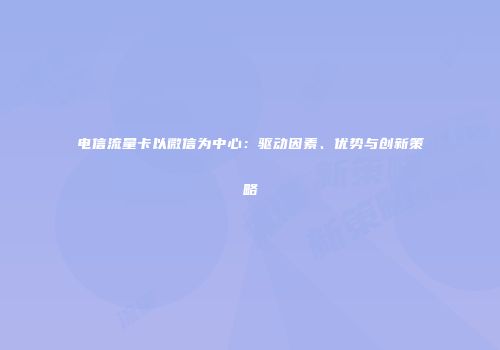 电信流量卡以微信为中心：驱动因素、优势与创新策略