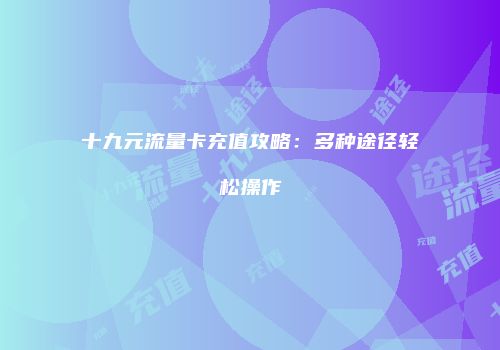 十九元流量卡充值攻略：多种途径轻松操作