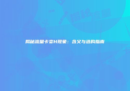 揭秘流量卡变H现象：含义与选购指南