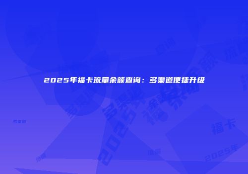 2025年福卡流量余额查询：多渠道便捷升级