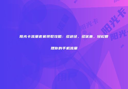 阳光卡流量套餐领取攻略：多途径、多优惠，轻松管理你的手机流量