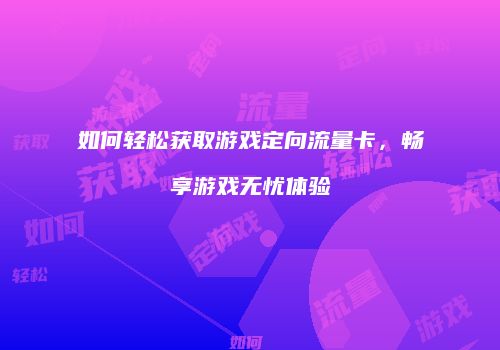 如何轻松获取游戏定向流量卡，畅享游戏无忧体验