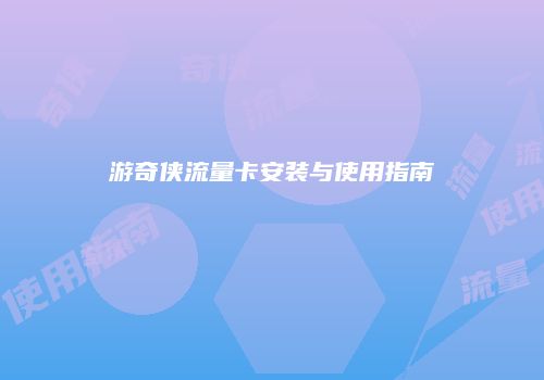 游奇侠流量卡安装与使用指南