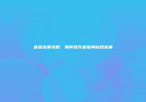 直播流量攻略：如何提升直播间自然流量