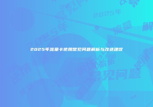2025年流量卡使用常见问题解析与改进建议