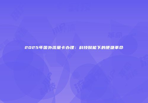 2025年国外流量卡办理：科技赋能下的便捷革命