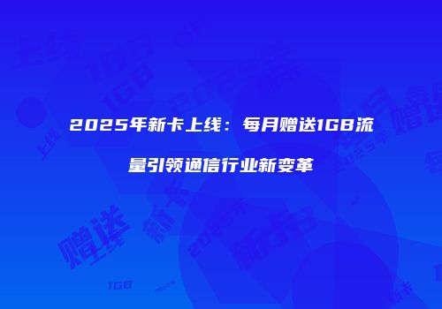 2025年新卡上线：每月赠送1GB流量引领通信行业新变革
