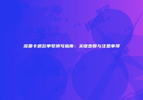流量卡退款单号填写指南：关键步骤与注意事项