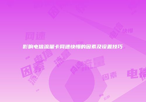 影响电信流量卡网速快慢的因素及设置技巧