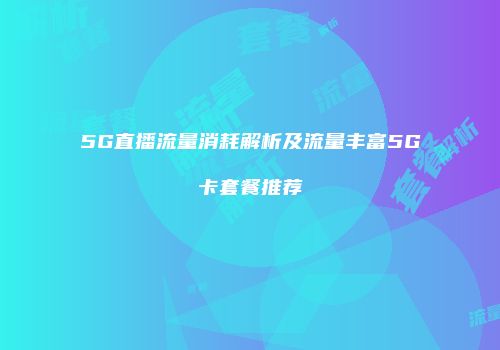 5G直播流量消耗解析及流量丰富5G卡套餐推荐