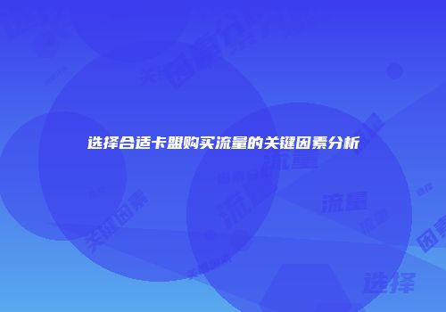 选择合适卡盟购买流量的关键因素分析