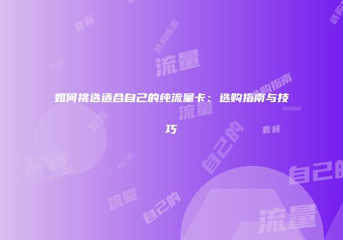 如何挑选适合自己的纯流量卡：选购指南与技巧