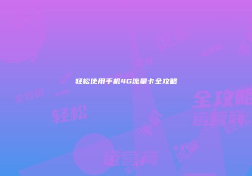轻松使用手机4G流量卡全攻略