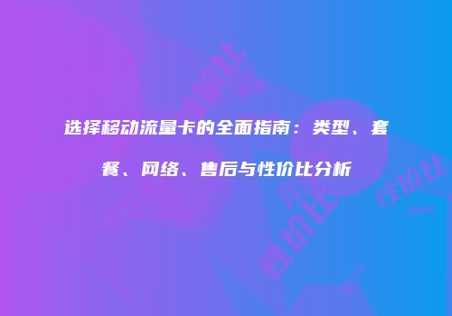 选择移动流量卡的全面指南：类型、套餐、网络、售后与性价比分析