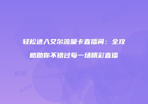 轻松进入艾尔流量卡直播间：全攻略助你不错过每一场精彩直播
