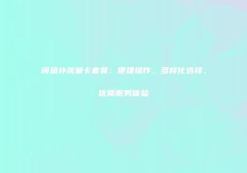 闲鱼补流量卡套餐：便捷操作、多样化选择，优质服务体验