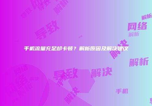 手机流量充足却卡顿？解析原因及解决建议
