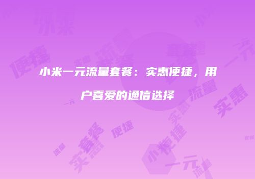 小米一元流量套餐：实惠便捷，用户喜爱的通信选择
