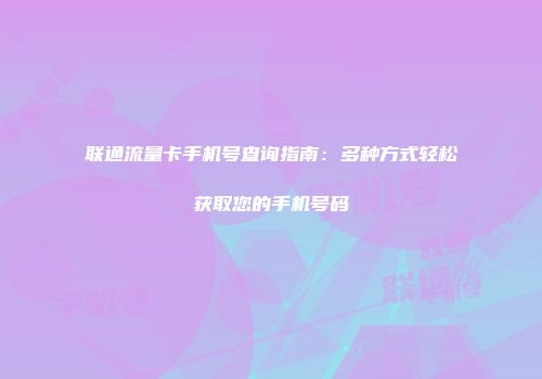 联通流量卡手机号查询指南：多种方式轻松获取您的手机号码