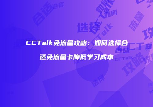 CCTalk免流量攻略：如何选择合适免流量卡降低学习成本