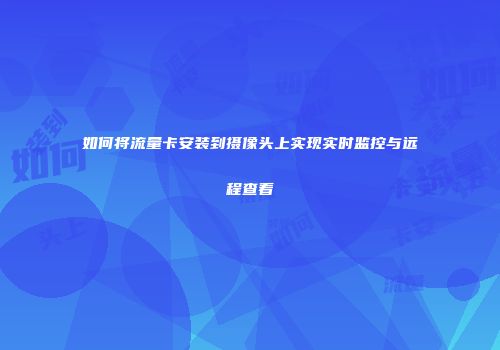 如何将流量卡安装到摄像头上实现实时监控与远程查看
