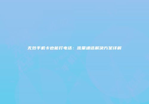无效手机卡也能打电话：流量通话解决方案详解