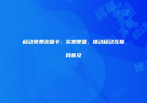 移动免费流量卡：实惠便捷，推动移动互联网普及