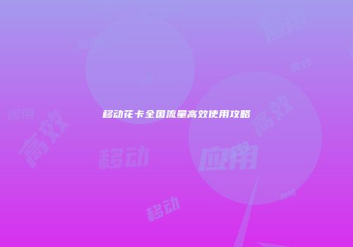 移动花卡全国流量高效使用攻略