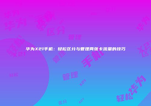 华为X21手机：轻松区分与管理两张卡流量的技巧
